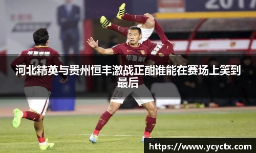 河北精英与贵州恒丰激战正酣谁能在赛场上笑到最后