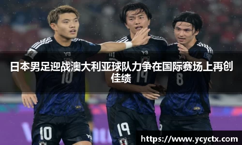 日本男足迎战澳大利亚球队力争在国际赛场上再创佳绩